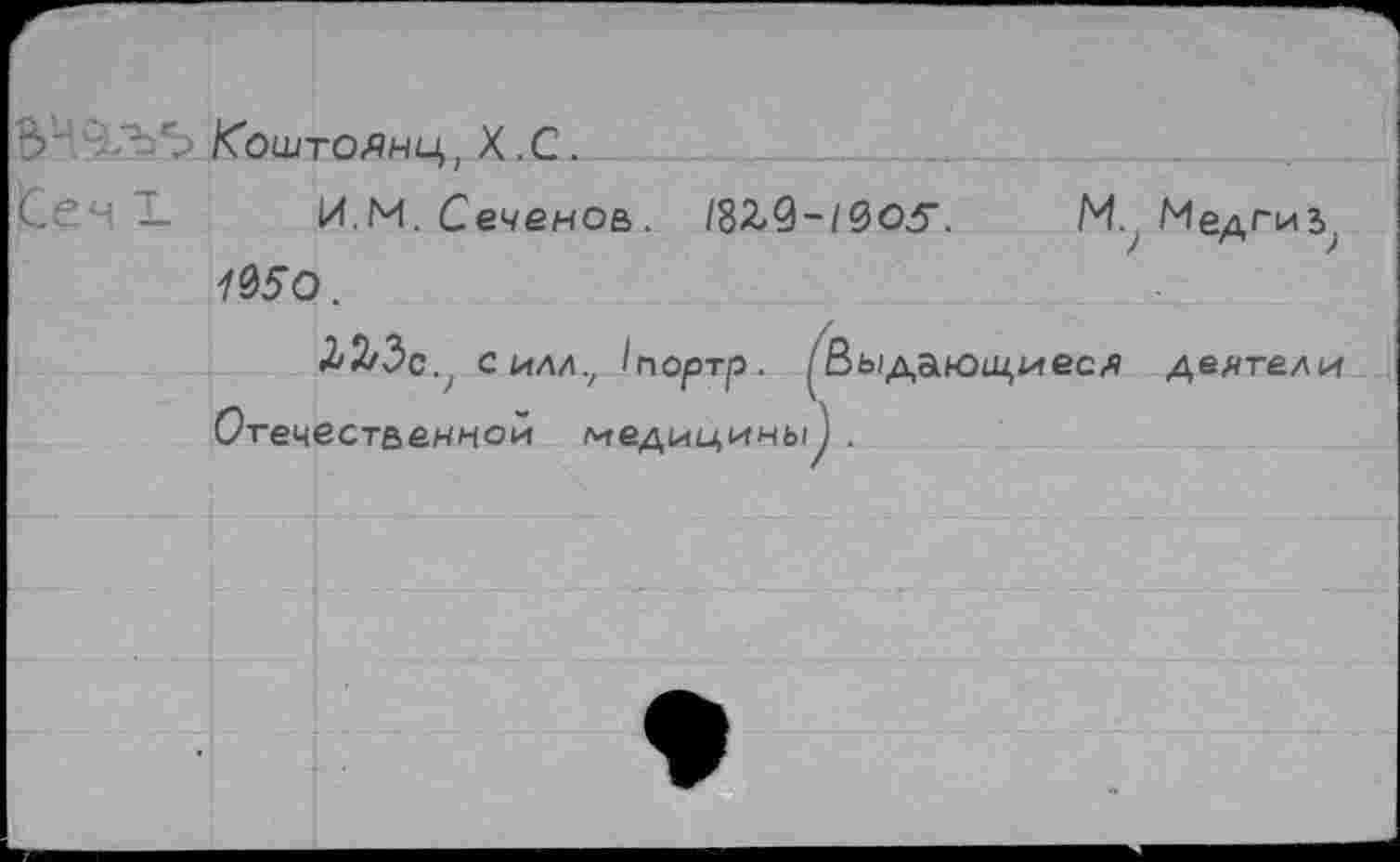 ﻿3'	' Коштоянц, X .С.
С? -’ — ИМ, Сеченов. 1&Ъ$~19О.5'. М. 1950.
Л2^3с.? силл., /портр. ^Выдаюш)иес1и Отечественной медицины^ .
деятели